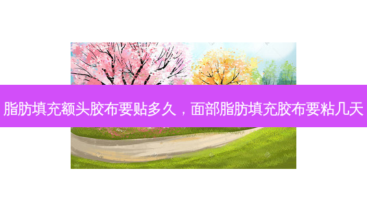 脂肪填充额头胶布要贴多久,面部脂肪填充胶布要粘几天-第1张图片-美呗严选网 脂肪填充额头胶布要贴多久,面部脂肪填充胶布要粘几天-第1张图片-美呗严选网