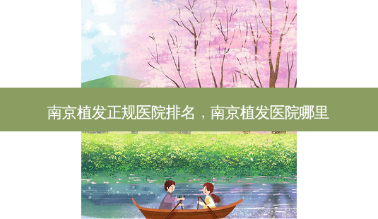 南京植发正规医院排名，南京植发医院哪里-第1张图片-美呗严选网
