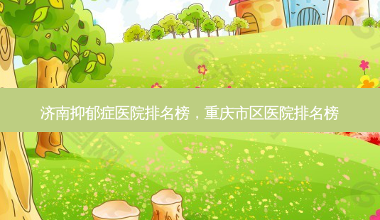 济南抑郁症医院排名榜,重庆市区医院排名榜-第1张图片-美呗严选网 济南抑郁症医院排名榜,重庆市区医院排名榜-第1张图片-美呗严选网