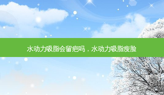 水动力吸脂会留疤吗,水动力吸脂瘦脸-第1张图片-美呗严选网 水动力吸脂会留疤吗,水动力吸脂瘦脸-第1张图片-美呗严选网