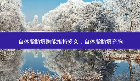 自体脂肪填胸能维持多久，自体脂肪填充胸-第1张图片-美呗严选网