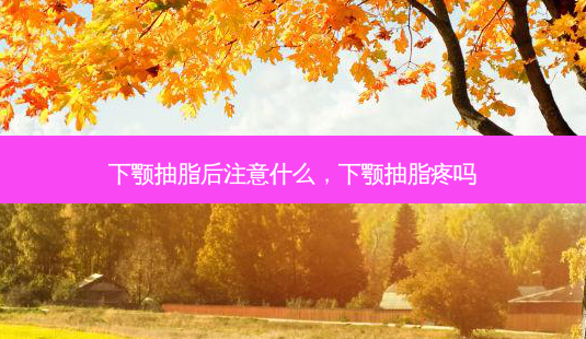 下颚抽脂后注意什么，下颚抽脂疼吗-第1张图片-美呗严选网