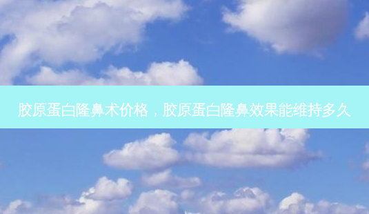 胶原蛋白隆鼻术价格,胶原蛋白隆鼻效果能维持多久-第1张图片-美呗严选网 胶原蛋白隆鼻术价格,胶原蛋白隆鼻效果能维持多久-第1张图片-美呗严选网