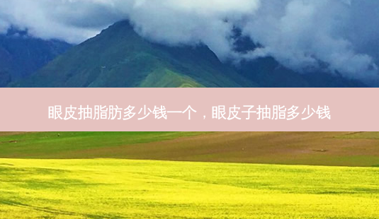 眼皮抽脂肪多少钱一个,眼皮子抽脂多少钱-第1张图片-美呗严选网 眼皮抽脂肪多少钱一个,眼皮子抽脂多少钱-第1张图片-美呗严选网