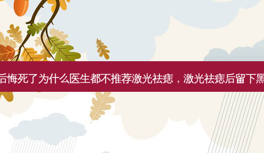 激光祛痣后悔死了为什么医生都不推荐激光祛痣,激光祛痣后留下黑印怎么办-第1张图片-美呗严选网 激光祛痣后悔死了为什么医生都不推荐激光祛痣,激光祛痣后留下黑印怎么办-第1张图片-美呗严选网