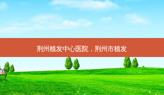荆州植发中心医院,荆州市植发-第1张图片-美呗严选网 荆州植发中心医院,荆州市植发-第1张图片-美呗严选网