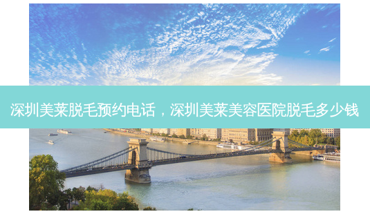 深圳美莱脱毛预约 *** ，深圳美莱美容医院脱毛多少钱-第1张图片-美呗严选网