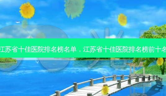 江苏省十佳医院排名榜名单,江苏省十佳医院排名榜前十名-第1张图片-美呗严选网 江苏省十佳医院排名榜名单,江苏省十佳医院排名榜前十名-第1张图片-美呗严选网