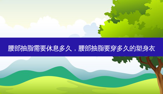 腰部抽脂需要休息多久,腰部抽脂要穿多久的塑身衣-第1张图片-美呗严选网 腰部抽脂需要休息多久,腰部抽脂要穿多久的塑身衣-第1张图片-美呗严选网