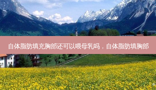 自体脂肪填充胸部还可以喂母乳吗,自体脂肪填胸部-第1张图片-美呗严选网 自体脂肪填充胸部还可以喂母乳吗,自体脂肪填胸部-第1张图片-美呗严选网
