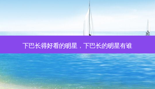 下巴长得好看的明星,下巴长的明星有谁-第1张图片-美呗严选网 下巴长得好看的明星,下巴长的明星有谁-第1张图片-美呗严选网