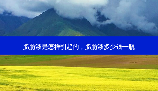 脂肪液是怎样引起的,脂肪液多少钱一瓶-第1张图片-美呗严选网 脂肪液是怎样引起的,脂肪液多少钱一瓶-第1张图片-美呗严选网