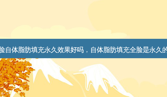 全脸自体脂肪填充永久效果好吗,自体脂肪填充全脸是永久的吗-第1张图片-美呗严选网 全脸自体脂肪填充永久效果好吗,自体脂肪填充全脸是永久的吗-第1张图片-美呗严选网
