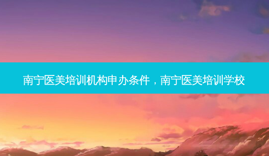 南宁医美培训机构申办条件,南宁医美培训学校-第1张图片-美呗严选网 南宁医美培训机构申办条件,南宁医美培训学校-第1张图片-美呗严选网