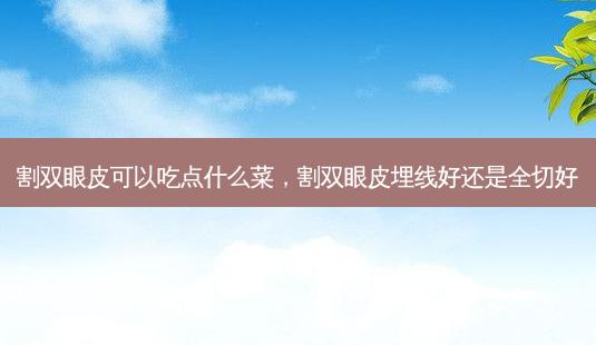 割双眼皮可以吃点什么菜,割双眼皮埋线好还是全切好-第1张图片-美呗严选网 割双眼皮可以吃点什么菜,割双眼皮埋线好还是全切好-第1张图片-美呗严选网