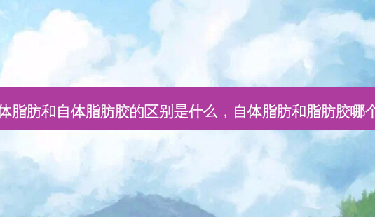 自体脂肪和自体脂肪胶的区别是什么,自体脂肪和脂肪胶哪个贵-第1张图片-美呗严选网 自体脂肪和自体脂肪胶的区别是什么,自体脂肪和脂肪胶哪个贵-第1张图片-美呗严选网
