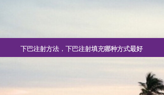 下巴注射 *** ,下巴注射填充哪种方式 *** -第1张图片-美呗严选网 下巴注射 *** ,下巴注射填充哪种方式 *** -第1张图片-美呗严选网