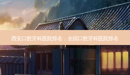 西安口腔牙科医院排名,全国口腔牙科医院排名-第1张图片-美呗严选网 西安口腔牙科医院排名,全国口腔牙科医院排名-第1张图片-美呗严选网