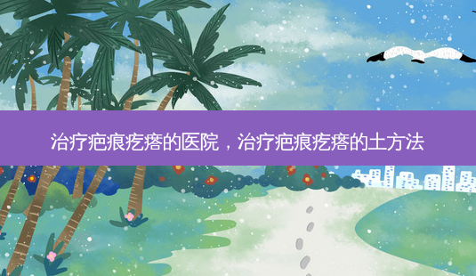 治疗疤痕疙瘩的医院,治疗疤痕疙瘩的土 *** -第1张图片-美呗严选网 治疗疤痕疙瘩的医院,治疗疤痕疙瘩的土 *** -第1张图片-美呗严选网
