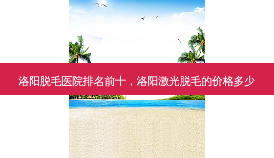 洛阳脱毛医院排名前十,洛阳激光脱毛的价格多少-第1张图片-美呗严选网 洛阳脱毛医院排名前十,洛阳激光脱毛的价格多少-第1张图片-美呗严选网