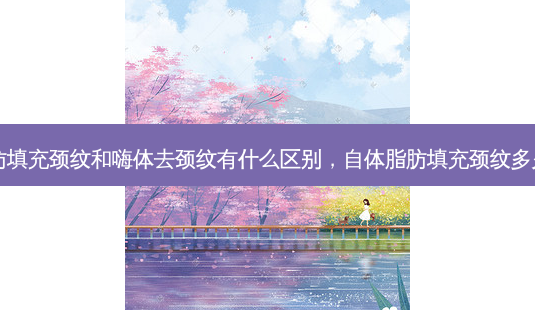 自体脂肪填充颈纹和嗨体去颈纹有什么区别,自体脂肪填充颈纹多久能平整-第1张图片-美呗严选网 自体脂肪填充颈纹和嗨体去颈纹有什么区别,自体脂肪填充颈纹多久能平整-第1张图片-美呗严选网