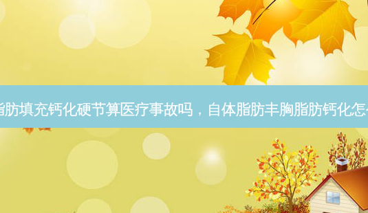 自体脂肪填充钙化硬节算医疗事故吗,自体脂肪丰胸脂肪钙化怎么治疗-第1张图片-美呗严选网 自体脂肪填充钙化硬节算医疗事故吗,自体脂肪丰胸脂肪钙化怎么治疗-第1张图片-美呗严选网