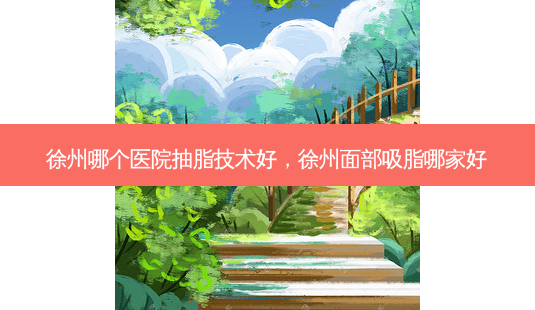 徐州哪个医院抽脂技术好,徐州面部吸脂哪家好-第1张图片-美呗严选网 徐州哪个医院抽脂技术好,徐州面部吸脂哪家好-第1张图片-美呗严选网