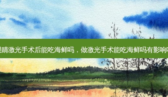 眼睛激光手术后能吃海鲜吗,做激光手术能吃海鲜吗有影响吗-第1张图片-美呗严选网 眼睛激光手术后能吃海鲜吗,做激光手术能吃海鲜吗有影响吗-第1张图片-美呗严选网