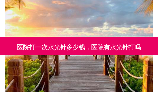 医院打一次水光针多少钱,医院有水光针打吗-第1张图片-美呗严选网 医院打一次水光针多少钱,医院有水光针打吗-第1张图片-美呗严选网