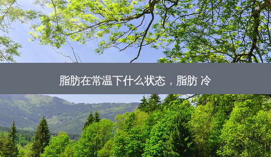 脂肪在常温下什么状态,脂肪 冷-第1张图片-美呗严选网 脂肪在常温下什么状态,脂肪 冷-第1张图片-美呗严选网