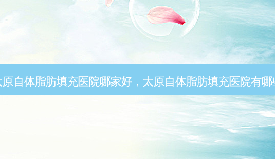 太原自体脂肪填充医院哪家好,太原自体脂肪填充医院有哪些-第1张图片-美呗严选网 太原自体脂肪填充医院哪家好,太原自体脂肪填充医院有哪些-第1张图片-美呗严选网