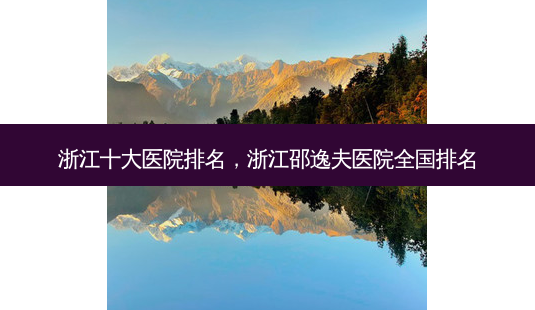 浙江十大医院排名,浙江邵逸夫医院全国排名-第1张图片-美呗严选网 浙江十大医院排名,浙江邵逸夫医院全国排名-第1张图片-美呗严选网