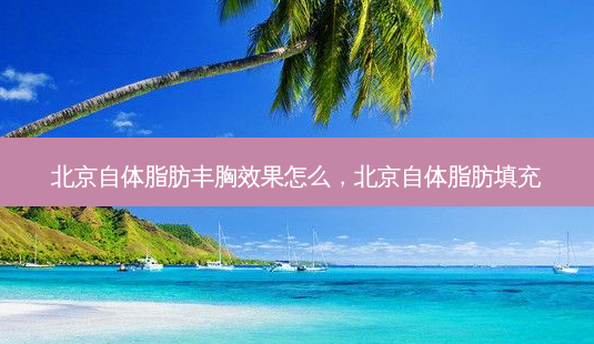 北京自体脂肪丰胸效果怎么,北京自体脂肪填充-第1张图片-美呗严选网 北京自体脂肪丰胸效果怎么,北京自体脂肪填充-第1张图片-美呗严选网