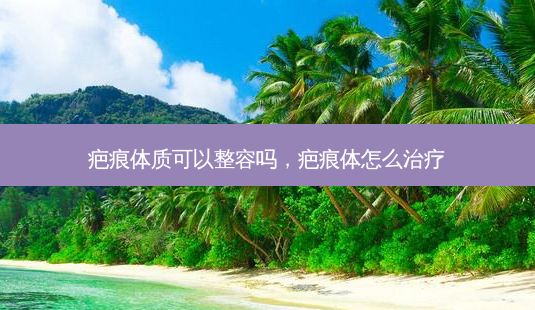 疤痕体质可以整容吗,疤痕体怎么治疗-第1张图片-美呗严选网 疤痕体质可以整容吗,疤痕体怎么治疗-第1张图片-美呗严选网