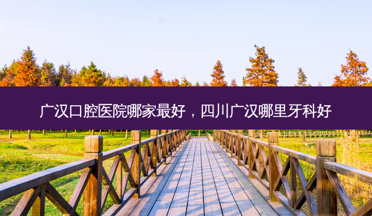 广汉口腔医院哪家 *** ,四川广汉哪里牙科好-第1张图片-美呗严选网 广汉口腔医院哪家 *** ,四川广汉哪里牙科好-第1张图片-美呗严选网
