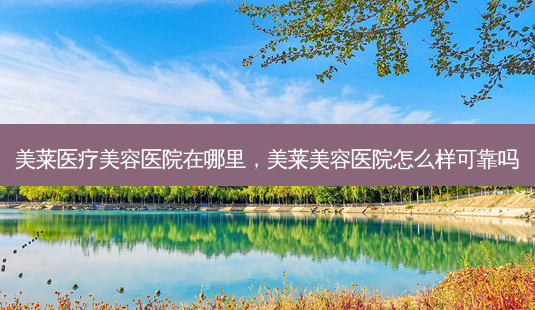 美莱医疗美容医院在哪里,美莱美容医院怎么样可靠吗-第1张图片-美呗严选网 美莱医疗美容医院在哪里,美莱美容医院怎么样可靠吗-第1张图片-美呗严选网