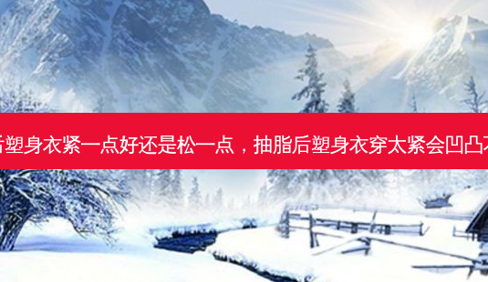 抽脂后塑身衣紧一点好还是松一点,抽脂后塑身衣穿太紧会凹凸不平吗-第1张图片-美呗严选网 抽脂后塑身衣紧一点好还是松一点,抽脂后塑身衣穿太紧会凹凸不平吗-第1张图片-美呗严选网