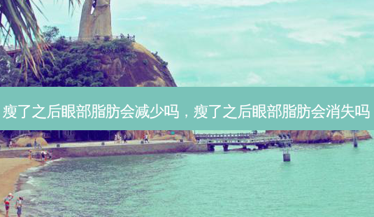 瘦了之后眼部脂肪会减少吗,瘦了之后眼部脂肪会消失吗-第1张图片-美呗严选网 瘦了之后眼部脂肪会减少吗,瘦了之后眼部脂肪会消失吗-第1张图片-美呗严选网