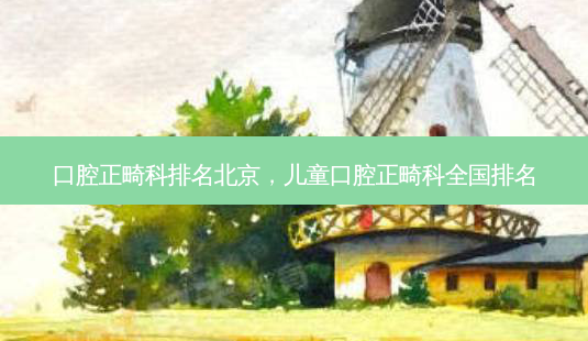 口腔正畸科排名北京,儿童口腔正畸科全国排名-第1张图片-美呗严选网 口腔正畸科排名北京,儿童口腔正畸科全国排名-第1张图片-美呗严选网