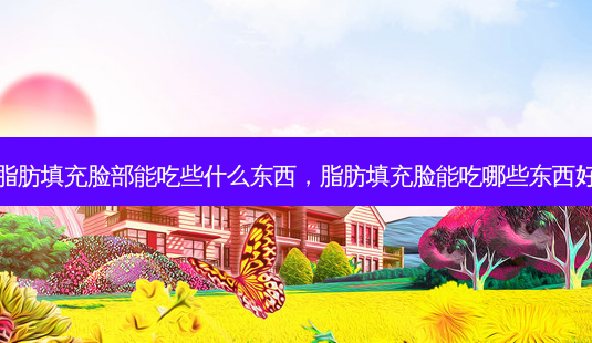 脂肪填充脸部能吃些什么东西,脂肪填充脸能吃哪些东西好-第1张图片-美呗严选网 脂肪填充脸部能吃些什么东西,脂肪填充脸能吃哪些东西好-第1张图片-美呗严选网