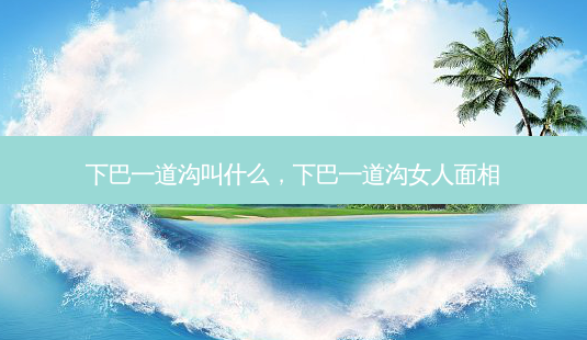 下巴一道沟叫什么,下巴一道沟女人面相-第1张图片-美呗严选网 下巴一道沟叫什么,下巴一道沟女人面相-第1张图片-美呗严选网