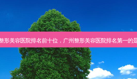 广州整形美容医院排名前十位,广州整形美容医院 *** 的是哪家-第1张图片-美呗严选网 广州整形美容医院排名前十位,广州整形美容医院 *** 的是哪家-第1张图片-美呗严选网