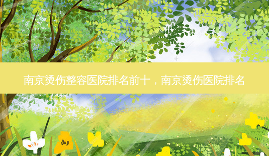 南京烫伤整容医院排名前十,南京烫伤医院排名-第1张图片-美呗严选网 南京烫伤整容医院排名前十,南京烫伤医院排名-第1张图片-美呗严选网