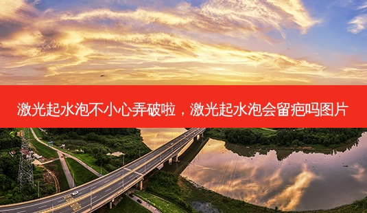 激光起水泡不小心弄破啦,激光起水泡会留疤吗图片-第1张图片-美呗严选网 激光起水泡不小心弄破啦,激光起水泡会留疤吗图片-第1张图片-美呗严选网