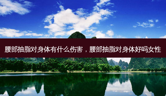 腰部抽脂对身体有什么伤害,腰部抽脂对身体好吗女性-第1张图片-美呗严选网 腰部抽脂对身体有什么伤害,腰部抽脂对身体好吗女性-第1张图片-美呗严选网