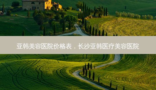 亚韩美容医院价格表,长沙亚韩医疗美容医院-第1张图片-美呗严选网 亚韩美容医院价格表,长沙亚韩医疗美容医院-第1张图片-美呗严选网