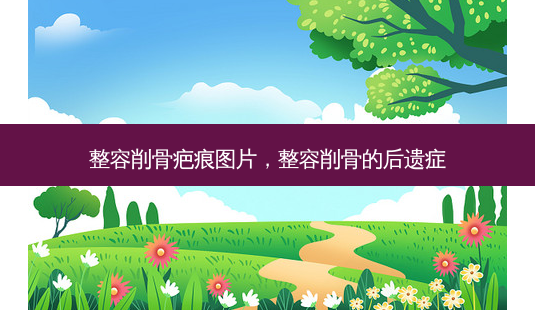 整容削骨疤痕图片,整容削骨的后遗症-第1张图片-美呗严选网 整容削骨疤痕图片,整容削骨的后遗症-第1张图片-美呗严选网