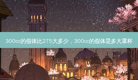300cc的假体比275大多少,300cc的假体是多大罩杯-第1张图片-美呗严选网 300cc的假体比275大多少,300cc的假体是多大罩杯-第1张图片-美呗严选网