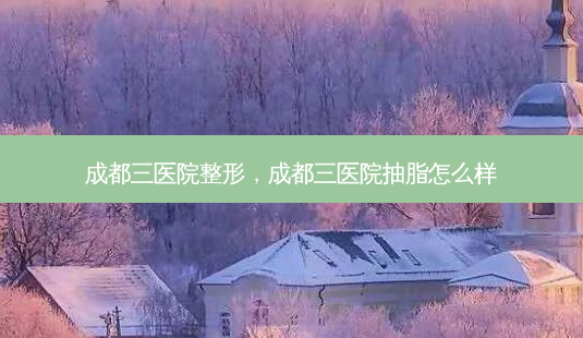 成都三医院整形,成都三医院抽脂怎么样-第1张图片-美呗严选网 成都三医院整形,成都三医院抽脂怎么样-第1张图片-美呗严选网