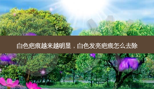 白色疤痕越来越明显,白色发亮疤痕怎么去除-第1张图片-美呗严选网 白色疤痕越来越明显,白色发亮疤痕怎么去除-第1张图片-美呗严选网
